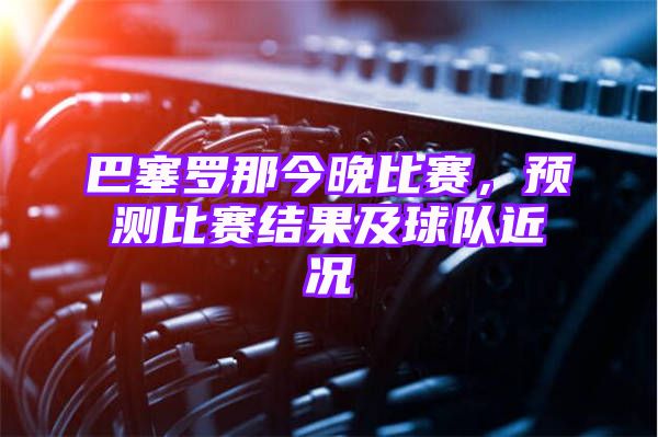 巴塞罗那今晚比赛，预测比赛结果及球队近况