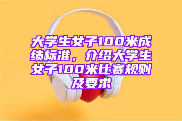 大学生女子100米成绩标准，介绍大学生女子100米比赛规则及要求