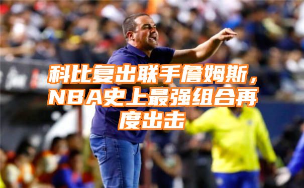 科比复出联手詹姆斯，NBA史上最强组合再度出击