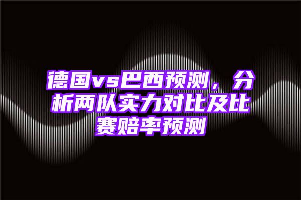 德国vs巴西预测，分析两队实力对比及比赛赔率预测