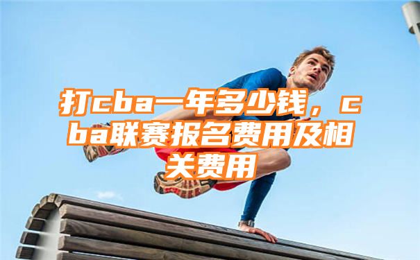 打cba一年多少钱，cba联赛报名费用及相关费用