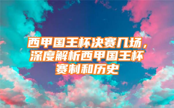 西甲国王杯决赛几场，深度解析西甲国王杯赛制和历史