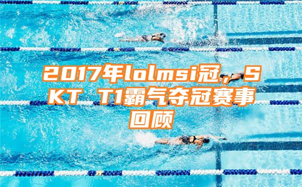 2017年lolmsi冠，SKT T1霸气夺冠赛事回顾