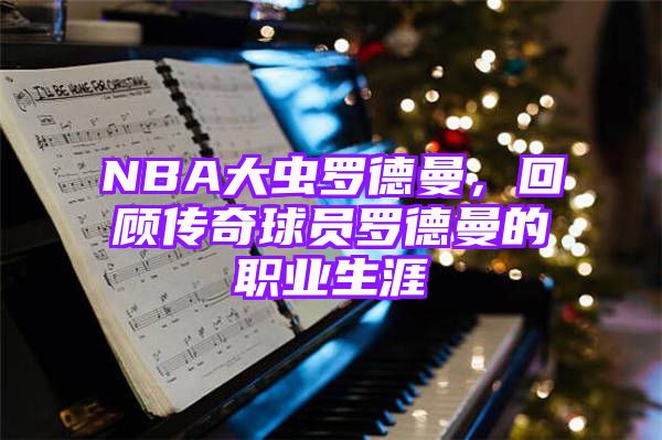 NBA大虫罗德曼，回顾传奇球员罗德曼的职业生涯