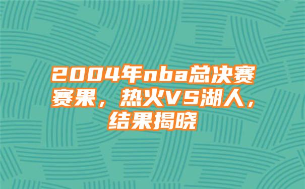 2004年nba总决赛赛果，热火VS湖人，结果揭晓