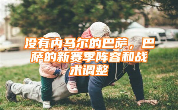 没有内马尔的巴萨，巴萨的新赛季阵容和战术调整