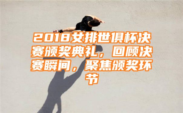 2018女排世俱杯决赛颁奖典礼，回顾决赛瞬间，聚焦颁奖环节