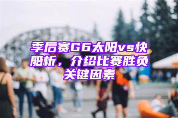 季后赛G6太阳vs快船析，介绍比赛胜负关键因素