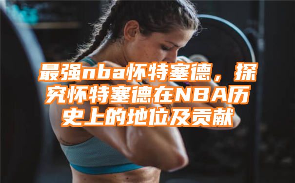 最强nba怀特塞德，探究怀特塞德在NBA历史上的地位及贡献