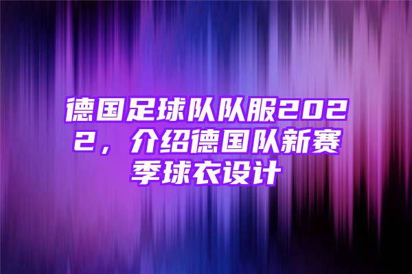 德国足球队队服2022，介绍德国队新赛季球衣设计