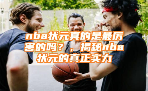 nba状元真的是最厉害的吗？，揭秘nba状元的真正实力