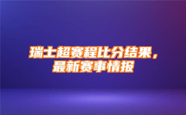 瑞士超赛程比分结果，最新赛事情报