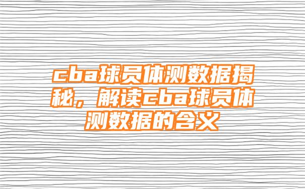 cba球员体测数据揭秘，解读cba球员体测数据的含义