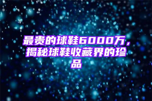 最贵的球鞋6000万，揭秘球鞋收藏界的珍品