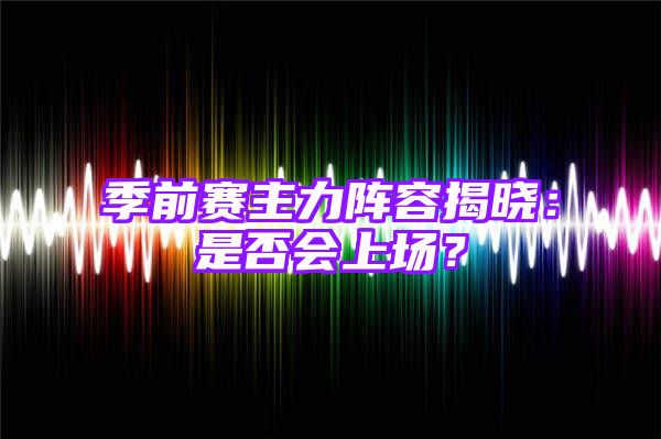 季前赛主力阵容揭晓：是否会上场？