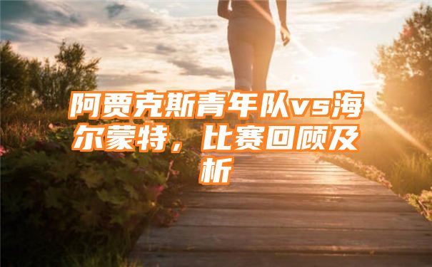 阿贾克斯青年队vs海尔蒙特，比赛回顾及析