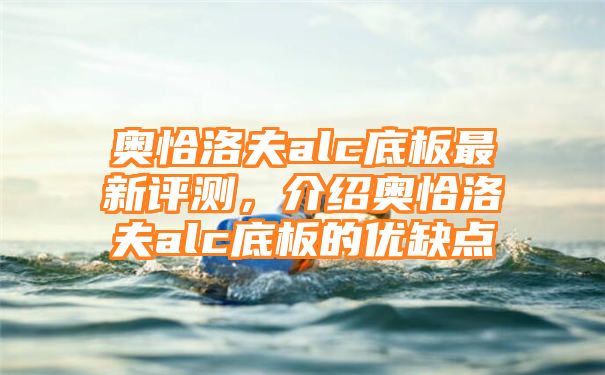 奥恰洛夫alc底板最新评测，介绍奥恰洛夫alc底板的优缺点