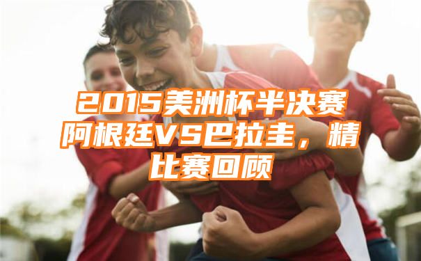 2015美洲杯半决赛阿根廷VS巴拉圭，精比赛回顾