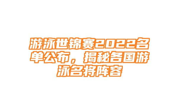 游泳世锦赛2022名单公布，揭秘各国游泳名将阵容