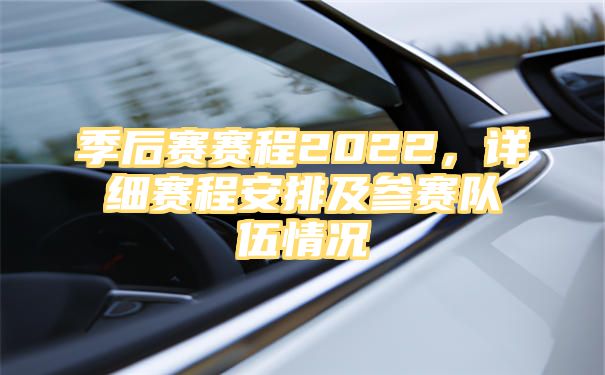 季后赛赛程2022，详细赛程安排及参赛队伍情况