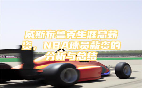 威斯布鲁克生涯总薪资，NBA球员薪资的分析与总结