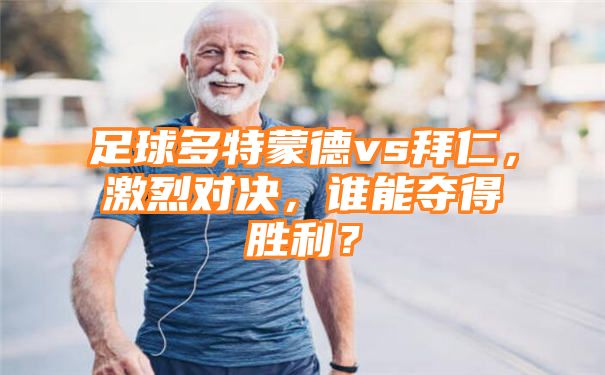 足球多特蒙德vs拜仁，激烈对决，谁能夺得胜利？