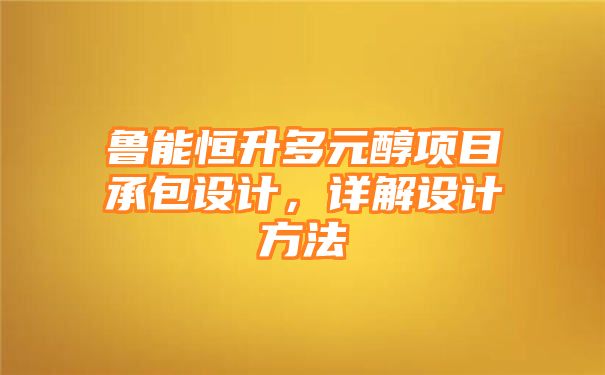 鲁能恒升多元醇项目承包设计，详解设计方法