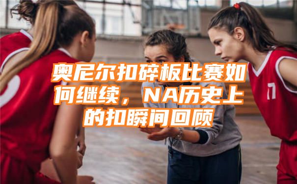 奥尼尔扣碎板比赛如何继续，NA历史上的扣瞬间回顾