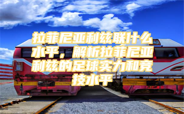 拉菲尼亚利兹联什么水平，解析拉菲尼亚利兹的足球实力和竞技水平