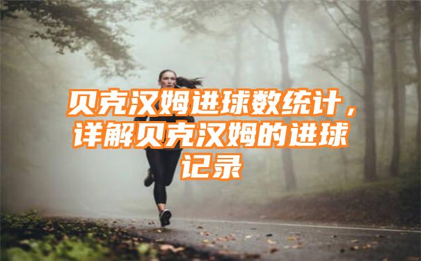 贝克汉姆进球数统计，详解贝克汉姆的进球记录