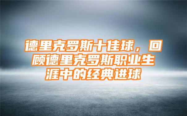 德里克罗斯十佳球，回顾德里克罗斯职业生涯中的经典进球