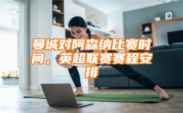 曼城对阿森纳比赛时间，英超联赛赛程安排