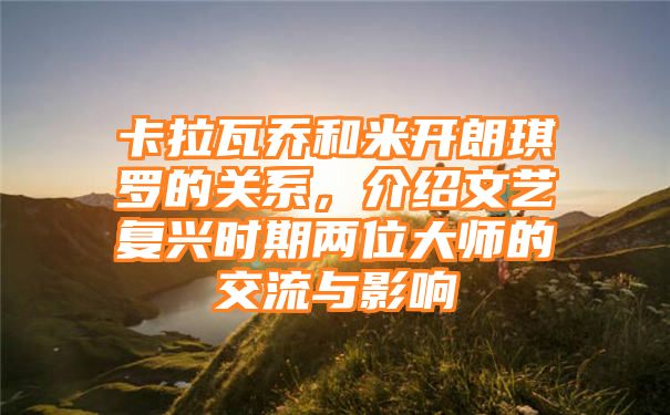 卡拉瓦乔和米开朗琪罗的关系，介绍文艺复兴时期两位大师的交流与影响