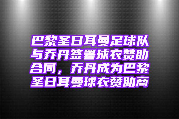 巴黎圣日耳曼足球队与乔丹签署球衣赞助合同，乔丹成为巴黎圣日耳曼球衣赞助商