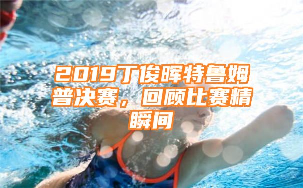 2019丁俊晖特鲁姆普决赛，回顾比赛精瞬间