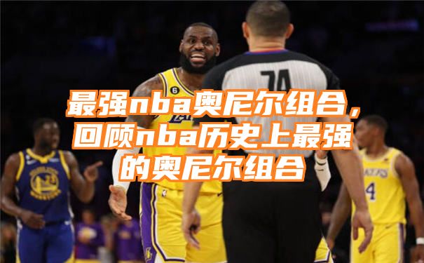 最强nba奥尼尔组合，回顾nba历史上最强的奥尼尔组合