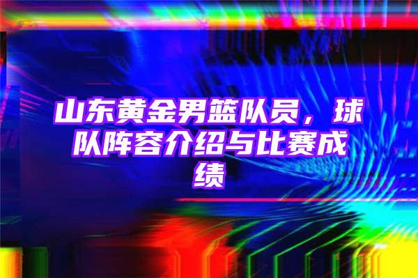 山东黄金男篮队员，球队阵容介绍与比赛成绩