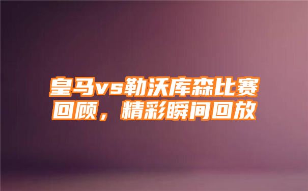 皇马vs勒沃库森比赛回顾，精彩瞬间回放