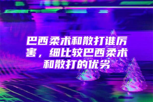 巴西柔术和散打谁厉害，细比较巴西柔术和散打的优劣