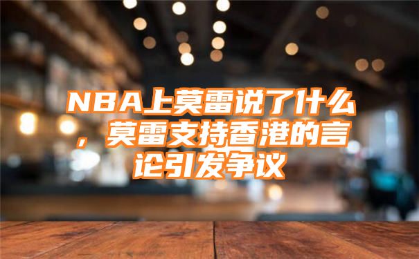 NBA上莫雷说了什么，莫雷支持香港的言论引发争议