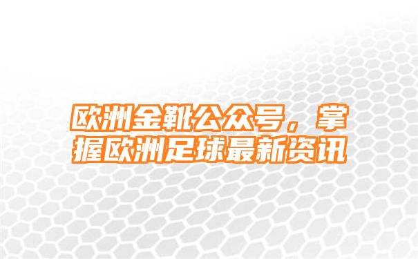 欧洲金靴公众号，掌握欧洲足球最新资讯