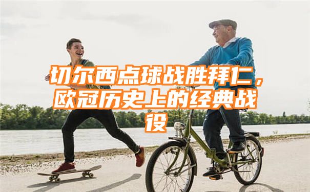 切尔西点球战胜拜仁，欧冠历史上的经典战役