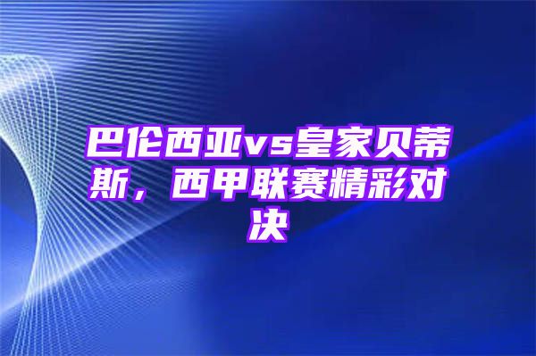 巴伦西亚vs皇家贝蒂斯，西甲联赛精彩对决