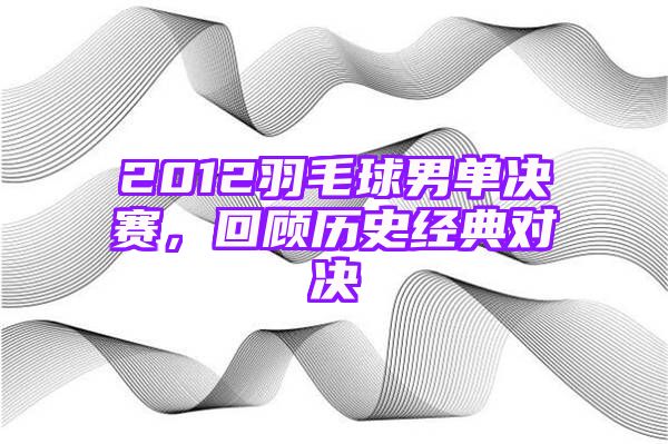 2012羽毛球男单决赛，回顾历史经典对决