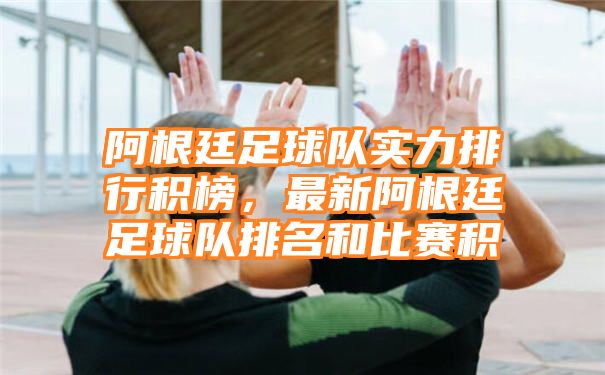 阿根廷足球队实力排行积榜，最新阿根廷足球队排名和比赛积