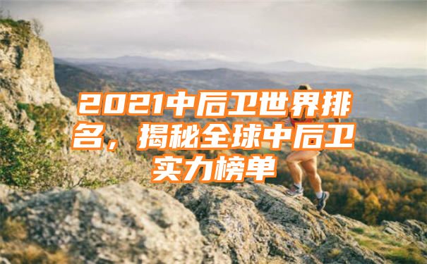 2021中后卫世界排名，揭秘全球中后卫实力榜单