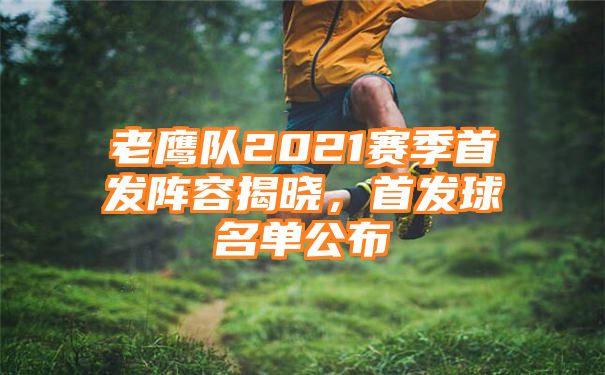 老鹰队2021赛季首发阵容揭晓，首发球名单公布