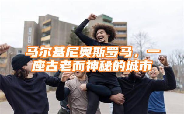 马尔基尼奥斯罗马，一座古老而神秘的城市