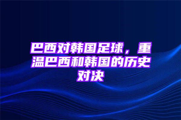 巴西对韩国足球，重温巴西和韩国的历史对决