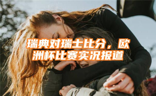 瑞典对瑞士比分，欧洲杯比赛实况报道